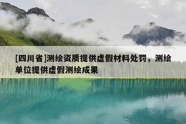 [四川省]测绘资质提供虚假材料处罚，测绘单位提供虚假测绘成果