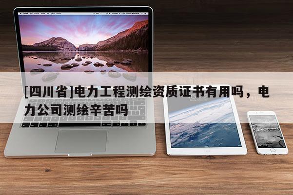 [四川省]电力工程测绘资质证书有用吗，电力公司测绘辛苦吗