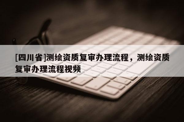[四川省]测绘资质复审办理流程，测绘资质复审办理流程视频