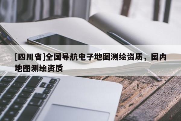 [四川省]全国导航电子地图测绘资质，国内地图测绘资质