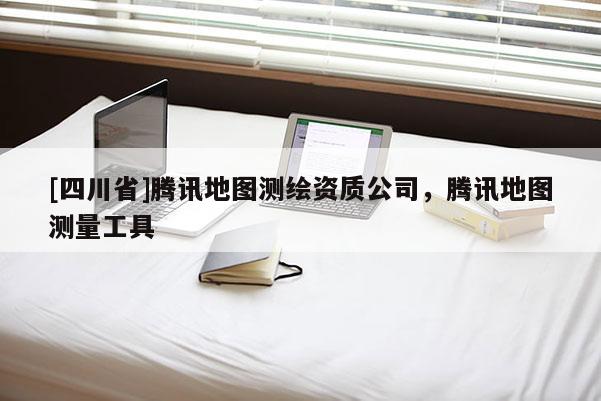 [四川省]腾讯地图测绘资质公司，腾讯地图测量工具
