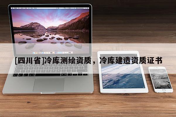 [四川省]冷库测绘资质，冷库建造资质证书