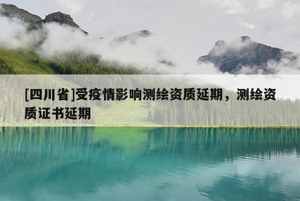 [四川省]受疫情影响测绘资质延期，测绘资质证书延期