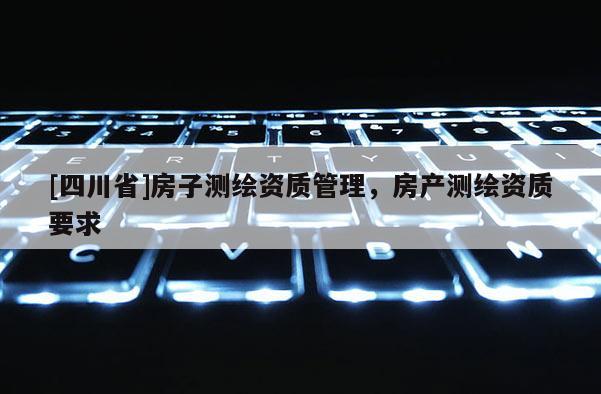 [四川省]房子测绘资质管理，房产测绘资质要求