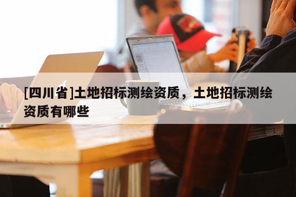 [四川省]土地招标测绘资质，土地招标测绘资质有哪些
