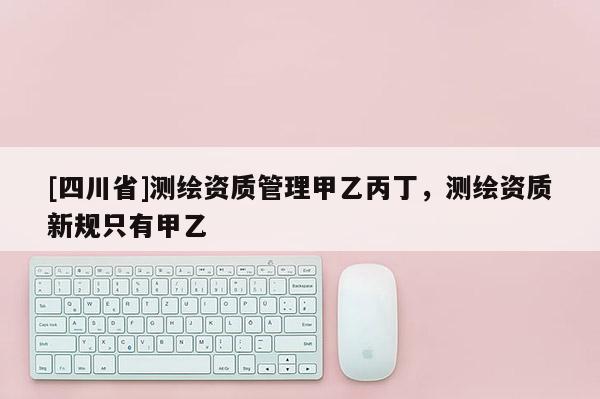 [四川省]测绘资质管理甲乙丙丁，测绘资质新规只有甲乙