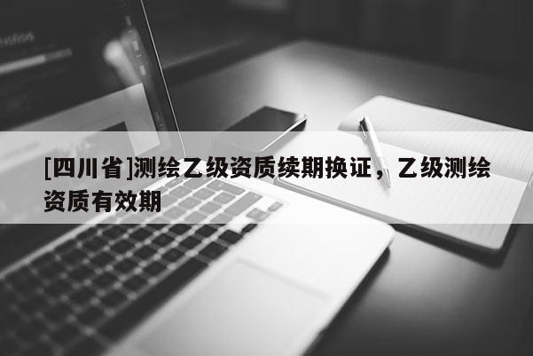 [四川省]测绘乙级资质续期换证，乙级测绘资质有效期