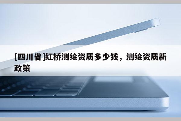 [四川省]红桥测绘资质多少钱，测绘资质新政策