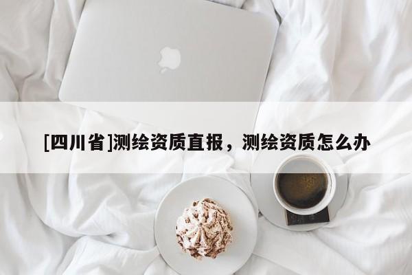[四川省]测绘资质直报，测绘资质怎么办