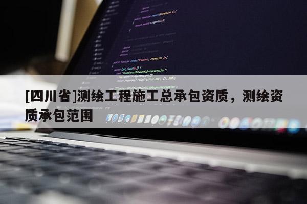 [四川省]测绘工程施工总承包资质，测绘资质承包范围