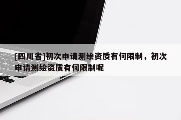 [四川省]初次申请测绘资质有何限制，初次申请测绘资质有何限制呢