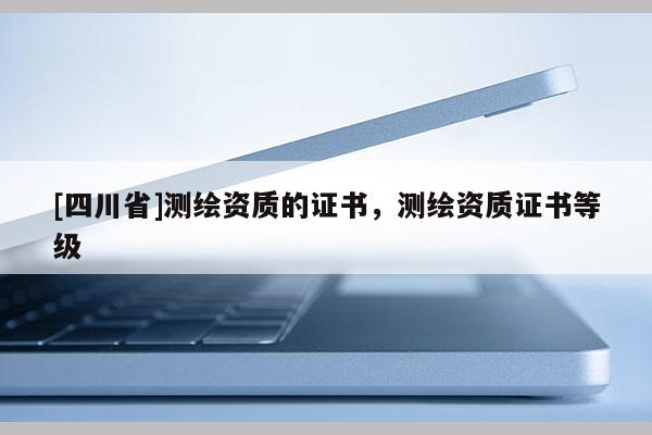 [四川省]测绘资质的证书，测绘资质证书等级