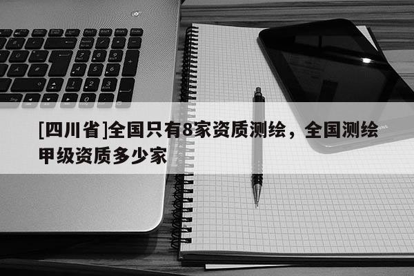 [四川省]全国只有8家资质测绘，全国测绘甲级资质多少家