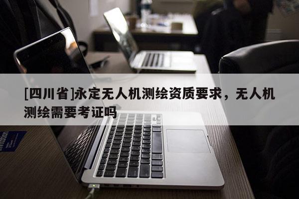 [四川省]永定无人机测绘资质要求，无人机测绘需要考证吗