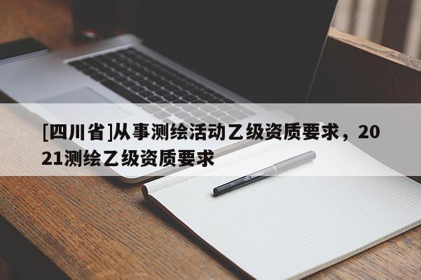 [四川省]从事测绘活动乙级资质要求，2021测绘乙级资质要求
