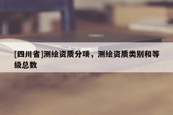 [四川省]测绘资质分项，测绘资质类别和等级总数