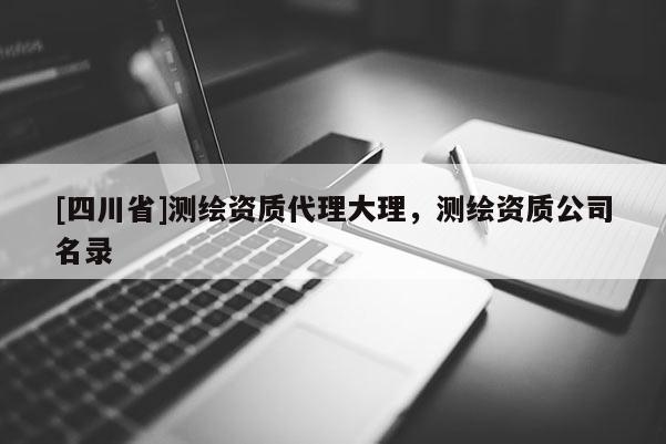 [四川省]测绘资质代理大理，测绘资质公司名录