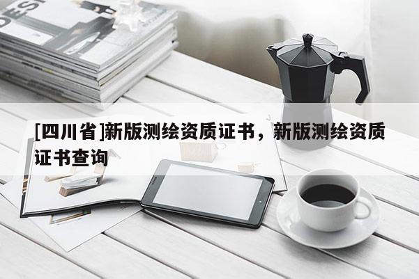 [四川省]新版测绘资质证书，新版测绘资质证书查询