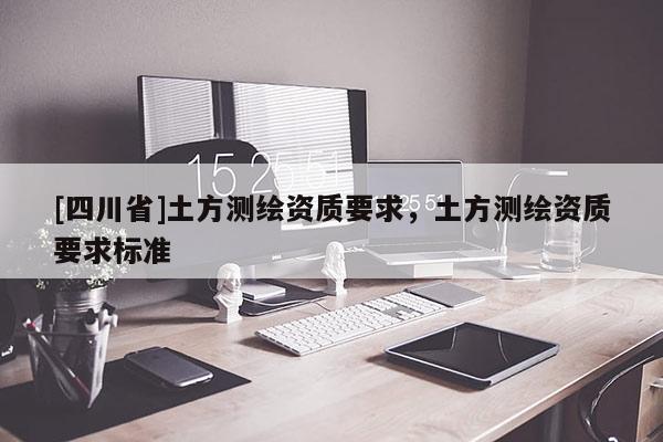 [四川省]土方测绘资质要求，土方测绘资质要求标准