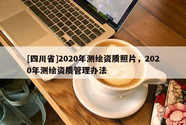 [四川省]2020年测绘资质照片，2020年测绘资质管理办法