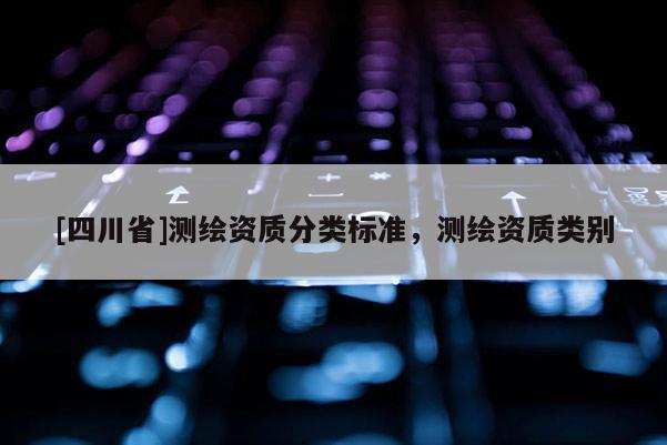 [四川省]测绘资质分类标准，测绘资质类别