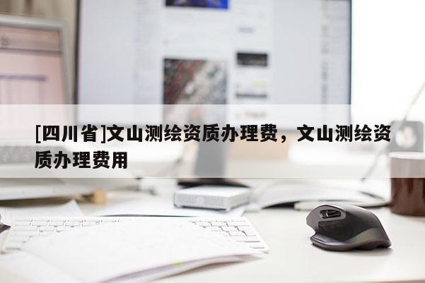 [四川省]文山测绘资质办理费，文山测绘资质办理费用