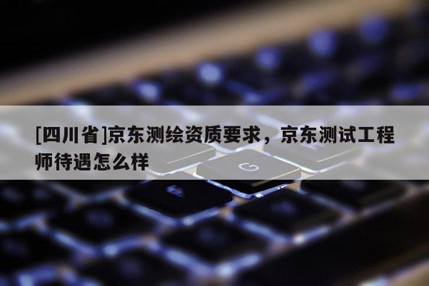 [四川省]京东测绘资质要求，京东测试工程师待遇怎么样