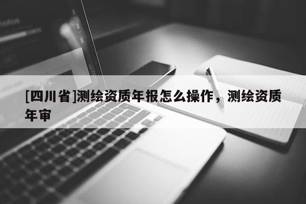 [四川省]测绘资质年报怎么操作，测绘资质年审