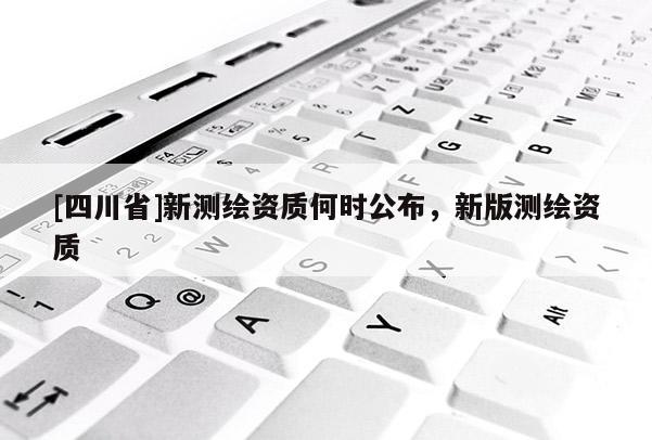 [四川省]新测绘资质何时公布，新版测绘资质