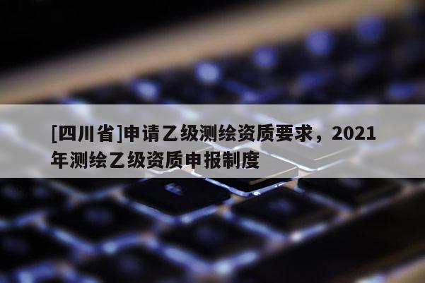 [四川省]申请乙级测绘资质要求，2021年测绘乙级资质申报制度