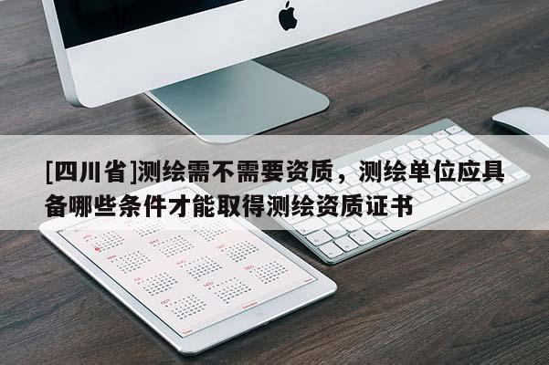 [四川省]测绘需不需要资质，测绘单位应具备哪些条件才能取得测绘资质证书