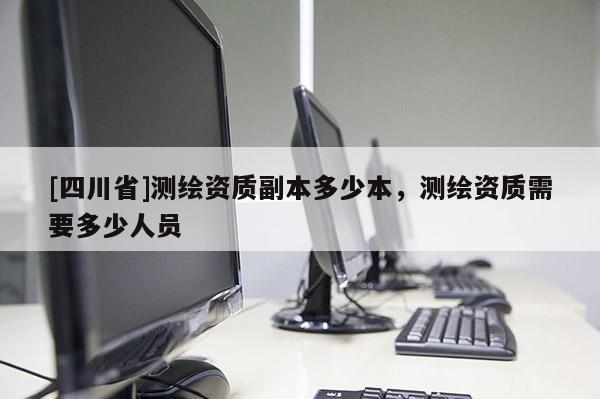 [四川省]测绘资质副本多少本，测绘资质需要多少人员