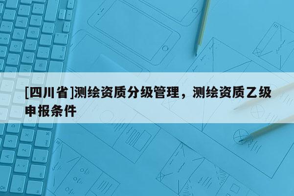 [四川省]测绘资质分级管理，测绘资质乙级申报条件