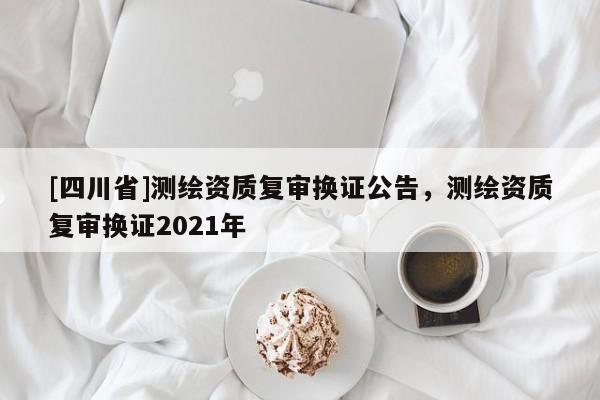 [四川省]测绘资质复审换证公告，测绘资质复审换证2021年