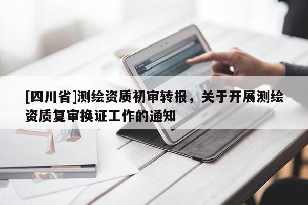 [四川省]测绘资质初审转报，关于开展测绘资质复审换证工作的通知