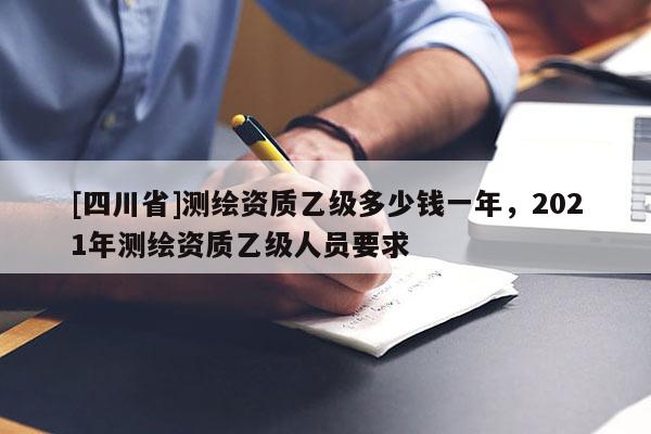 [四川省]测绘资质乙级多少钱一年，2021年测绘资质乙级人员要求