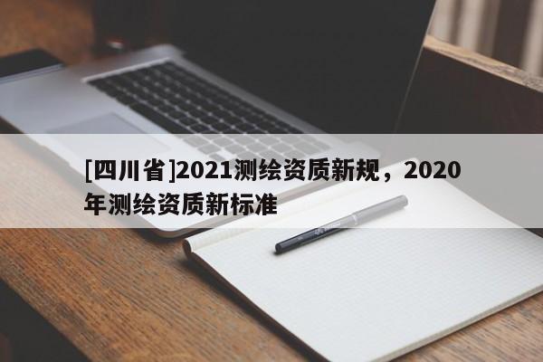 [四川省]2021测绘资质新规，2020年测绘资质新标准