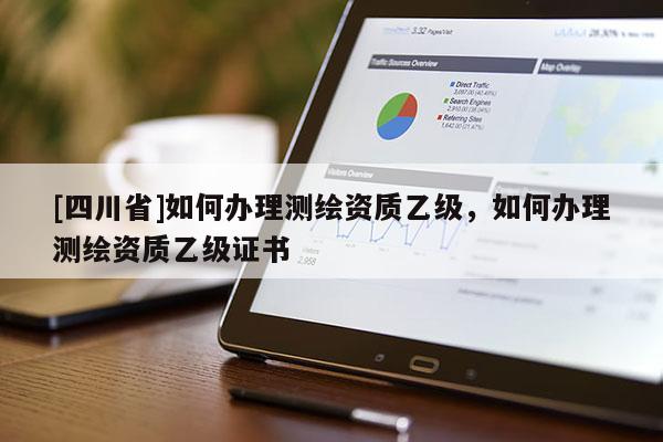 [四川省]如何办理测绘资质乙级，如何办理测绘资质乙级证书