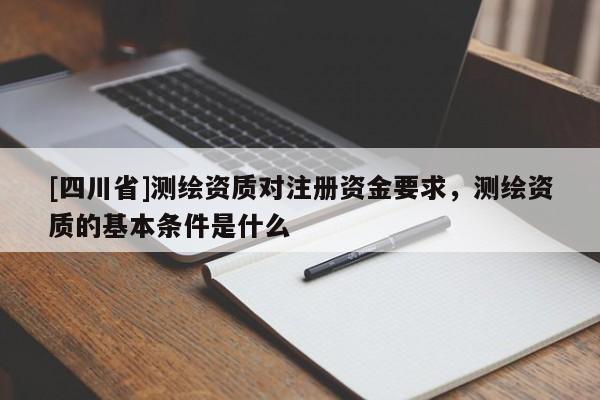 [四川省]测绘资质对注册资金要求，测绘资质的基本条件是什么