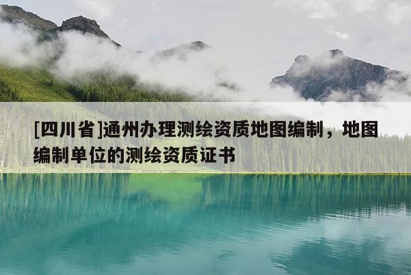 [四川省]通州办理测绘资质地图编制，地图编制单位的测绘资质证书