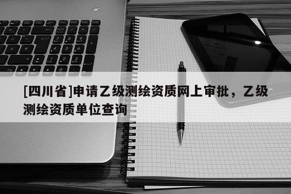 [四川省]申请乙级测绘资质网上审批，乙级测绘资质单位查询
