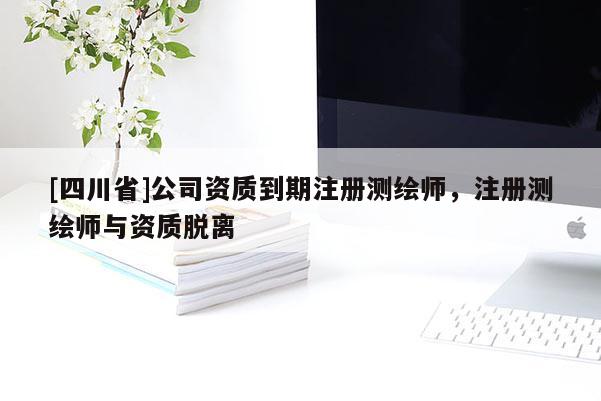 [四川省]公司资质到期注册测绘师，注册测绘师与资质脱离