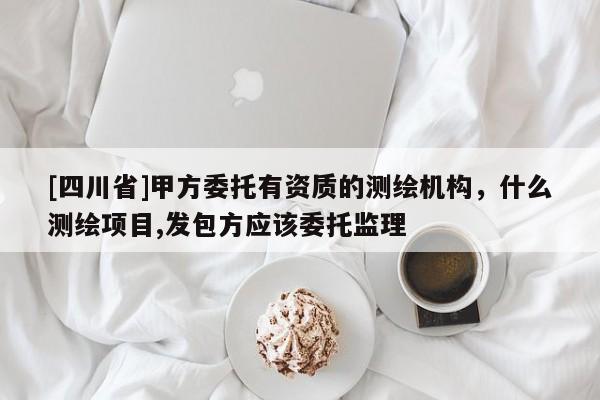 [四川省]甲方委托有资质的测绘机构，什么测绘项目,发包方应该委托监理