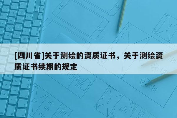 [四川省]关于测绘的资质证书，关于测绘资质证书续期的规定