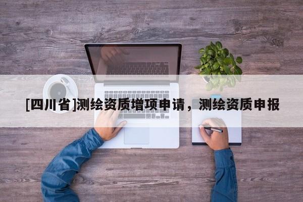 [四川省]测绘资质增项申请，测绘资质申报