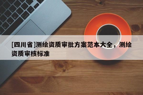[四川省]测绘资质审批方案范本大全，测绘资质审核标准