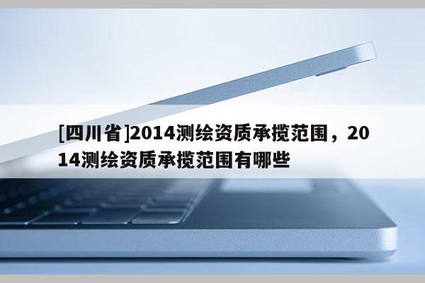 [四川省]2014测绘资质承揽范围，2014测绘资质承揽范围有哪些