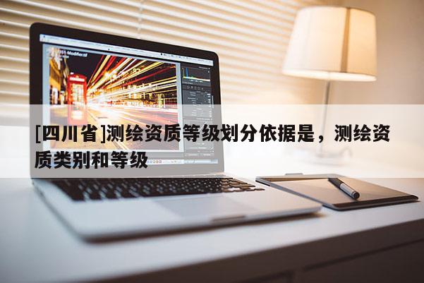 [四川省]测绘资质等级划分依据是，测绘资质类别和等级