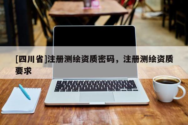 [四川省]注册测绘资质密码，注册测绘资质要求