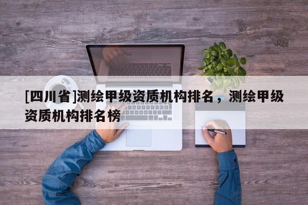 [四川省]测绘甲级资质机构排名，测绘甲级资质机构排名榜